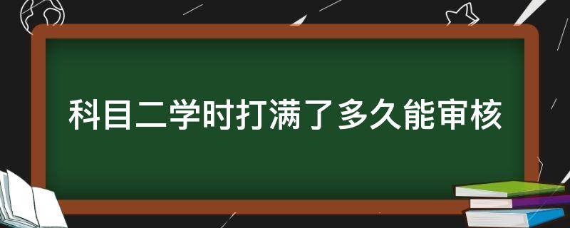 科目二学时打满了多久能审核（科二学时打完了需要审核多久）