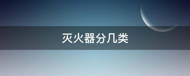 灭火器分几类（灭火器分几类,怎样使用）