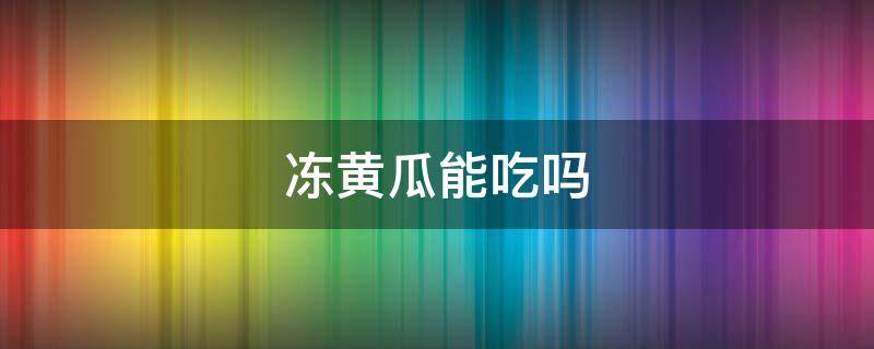 冻黄瓜能吃吗（冻黄瓜能吃吗?怎么吃?）