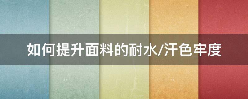 如何提升面料的耐水/汗色牢度（耐光汗复合色牢度标准）