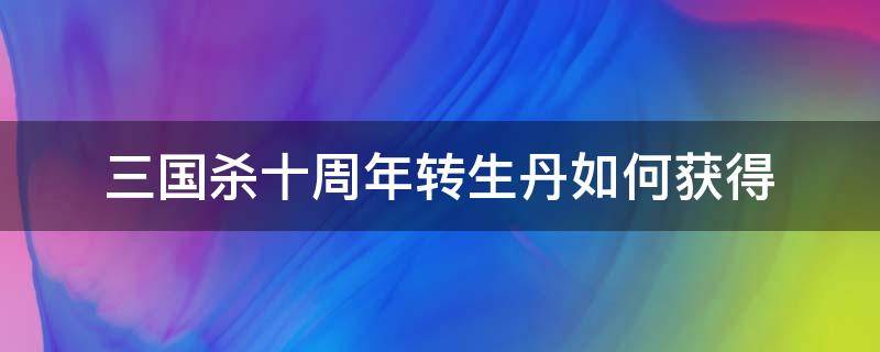 三国杀十周年转生丹如何获得 三国杀十周年武将列传转生丹