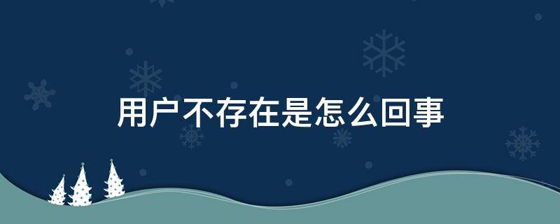 用户不存在是怎么回事 微信号用户不存在是怎么回事