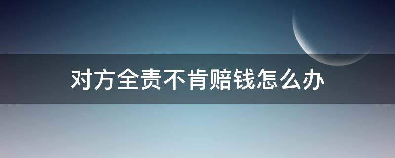 对方全责不肯赔钱怎么办 全责不想赔付对方钱怎么办