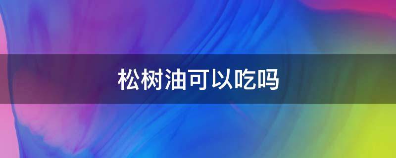 松树油可以吃吗 松树油可以直接食用嘛