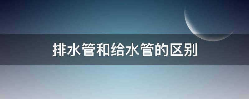 排水管和给水管的区别（怎么区分排水管和给水管）