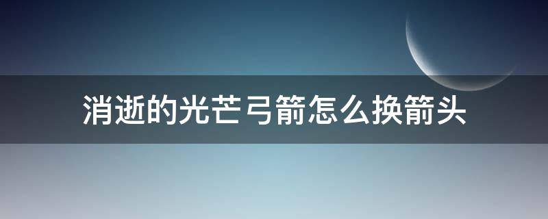 消逝的光芒弓箭怎么换箭头（消逝的光芒怎么切换弓箭头）