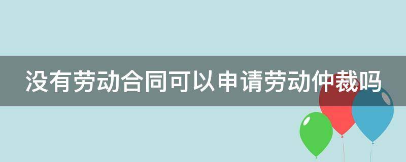 没有劳动合同可以申请劳动仲裁吗 手里没有劳动合同可以申请劳动仲裁吗