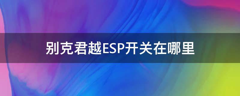 别克君越ESP开关在哪里（别克君越esp怎么关闭）