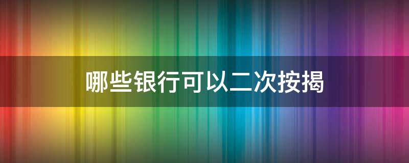 哪些银行可以二次按揭（哪个银行能做二次按揭）