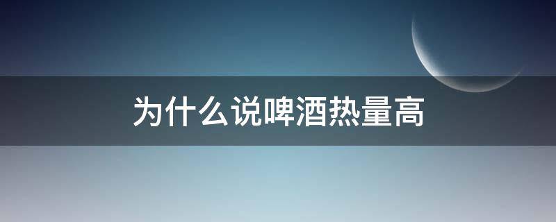 为什么说啤酒热量高（为什么啤酒的热量高）