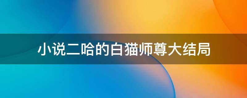 小说二哈的白猫师尊大结局（二哈和他的白猫师尊小说的结局）