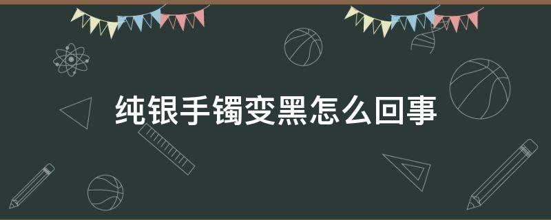 纯银手镯变黑怎么回事（纯银镯子变黑是什么原因）