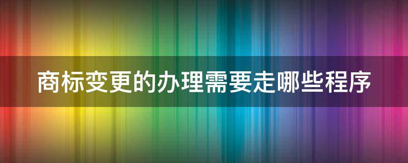 商标变更的办理需要走哪些程序 商标变更流程图