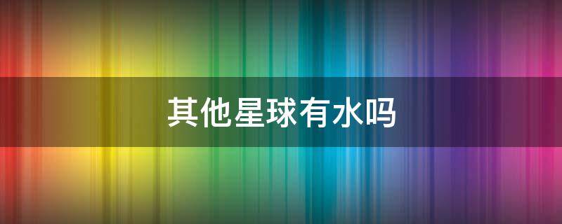 其他星球有水吗 为什么别的星球没有水