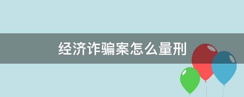 经济诈骗案怎么量刑 经济犯罪诈骗量刑标准