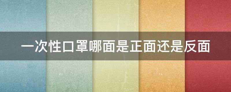 一次性口罩哪面是正面还是反面 一次性口罩哪是正面哪是反面