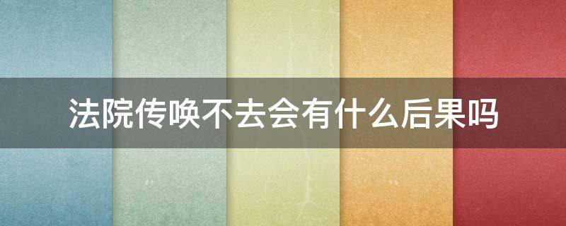 法院传唤不去会有什么后果吗（不接受法院传唤会怎样）