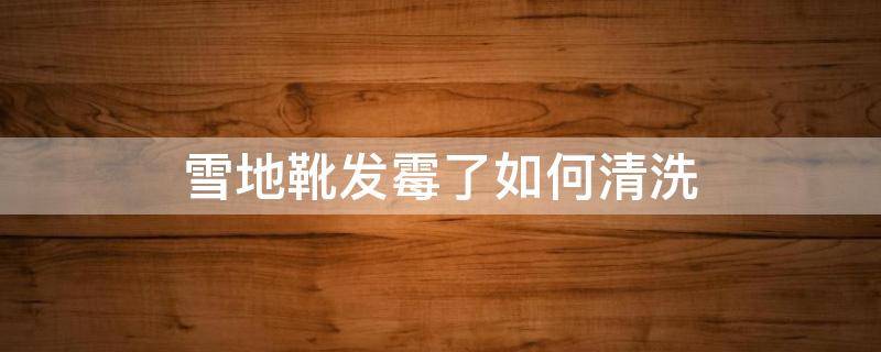 雪地靴发霉了如何清洗（雪地靴脏了如何清洗）