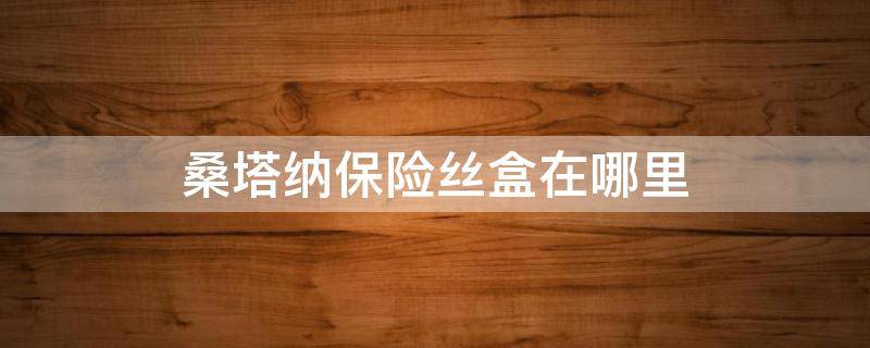 桑塔纳保险丝盒在哪里 桑塔纳的保险盒在哪