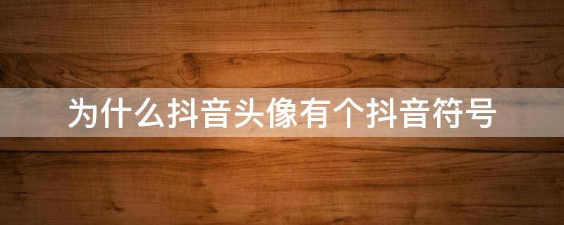 为什么抖音头像有个抖音符号（为什么抖音头像有个抖音符号显示）