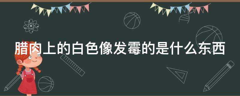 腊肉上的白色像发霉的是什么东西 腊肉上的白色霉是什么霉