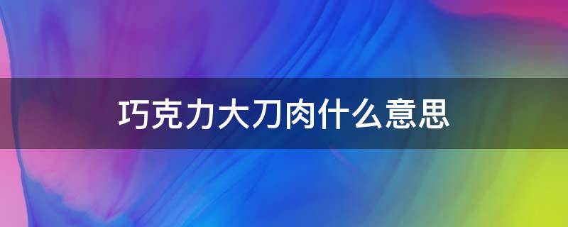 巧克力大刀肉什么意思（巧克力是什么意思）