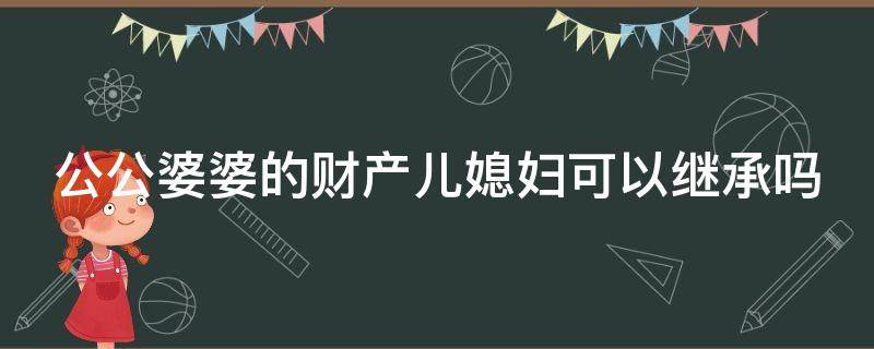 公公婆婆的财产儿媳妇可以继承吗（公公婆婆的遗产,儿媳妇可以继承吗）