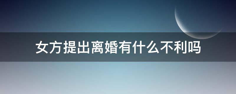 女方提出离婚有什么不利吗（女方提出离婚对女方不好吗?）