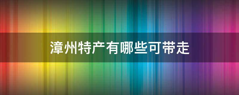 漳州特产有哪些可带走 漳州可以带的特产