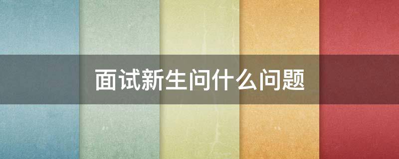 面试新生问什么问题（面试新生的问题）