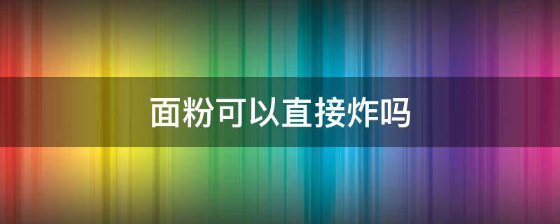 面粉可以直接炸吗（面粉可以直接油炸吗）