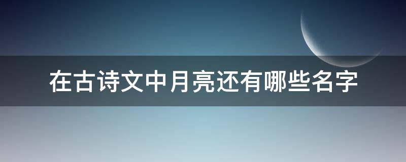 在古诗文中月亮还有哪些名字 古诗文中的月亮叫什么