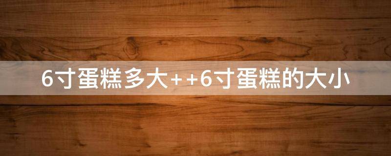 6寸蛋糕多大 6寸蛋糕多大直径