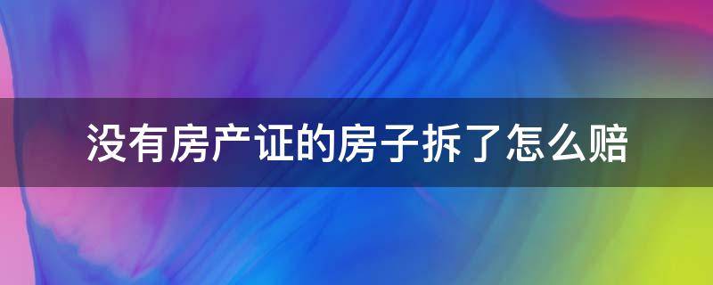 没有房产证的房子拆了怎么赔（没有房产证的房子拆了怎么赔贴吧）