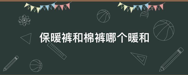 保暖裤和棉裤哪个暖和 保暖和棉裤有什么区别