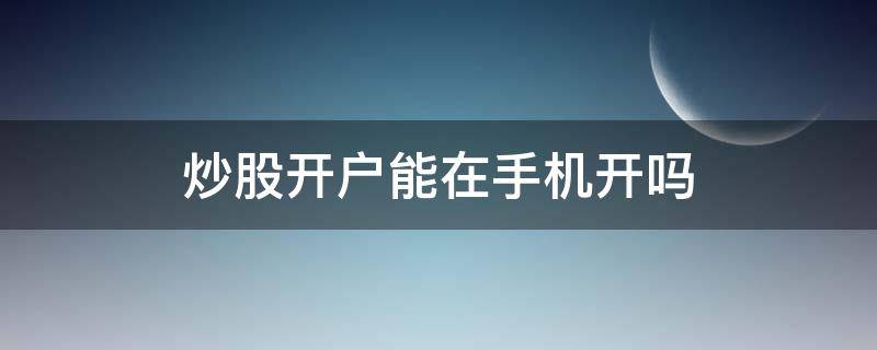 炒股开户能在手机开吗 炒股可以直接在手机上开户吗