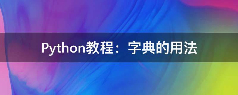 Python教程：字典的用法 python里面字典的用法