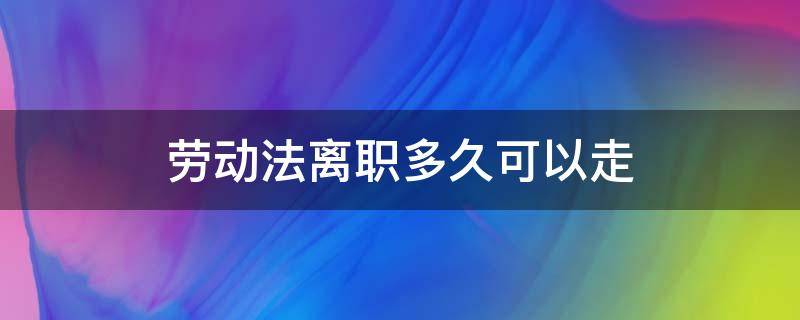 劳动法离职多久可以走 劳动法规定离职多久可以走
