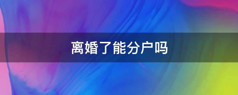 离婚了能分户吗 离婚了还可以分户吗