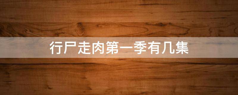 行尸走肉第一季有几集 行尸走肉第一季一集多长时间
