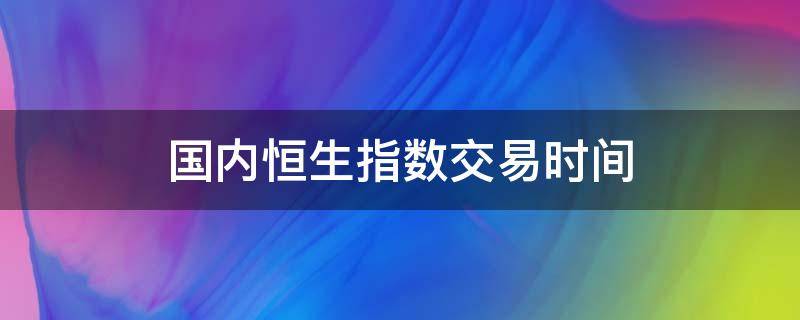 国内恒生指数交易时间 现在恒生指数交易时间