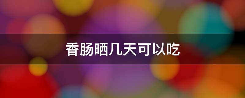 香肠晒几天可以吃 香肠晒几天能吃