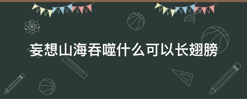 妄想山海吞噬什么可以长翅膀（妄想山海吞噬什么能有翅膀）