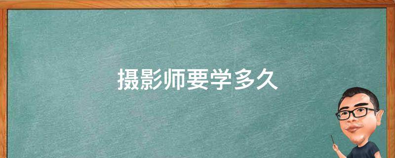 摄影师要学多久（摄影师要学多久才能出师）
