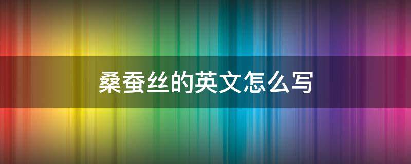 桑蚕丝的英文怎么写（桑蚕丝的英文字母怎么写）