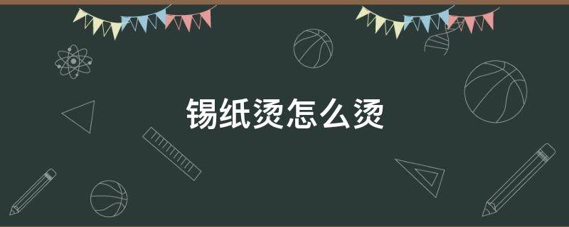 锡纸烫怎么烫（锡纸烫怎么烫过程）