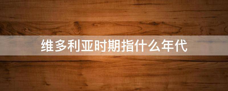 维多利亚时期指什么年代（维多利亚时期是哪个世纪）