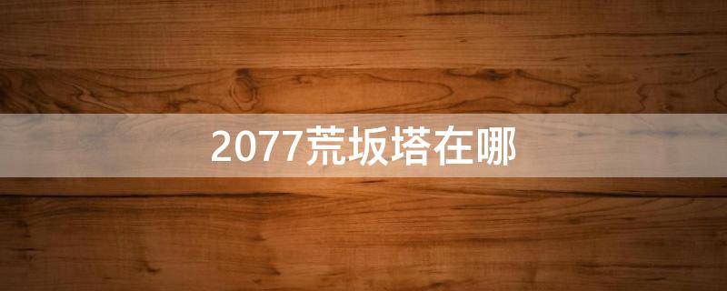 2077荒坂塔在哪 赛博朋克2077荒坂塔在哪