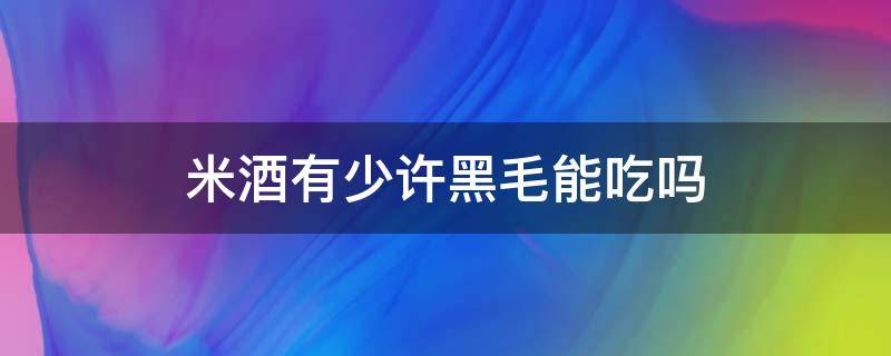 米酒有少许黑毛能吃吗（米酒长了黑毛,黑毛去掉可以吃吗）