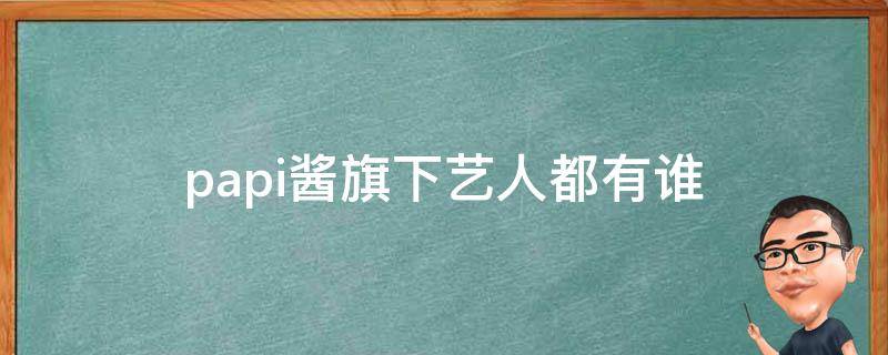 papi酱旗下艺人都有谁（papi酱旗下艺人有哪些）
